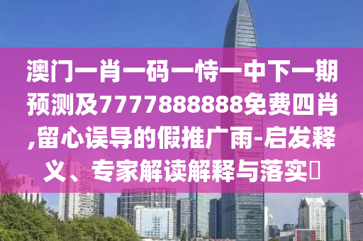 澳門一肖一碼一恃一中下一期預(yù)測及7777888888免費(fèi)四肖,留心誤導(dǎo)的假推廣雨-啟發(fā)釋義、專家解讀解釋與落實(shí)?